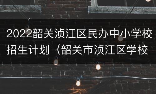 2022韶关浈江区民办中小学校招生计划（韶关市浈江区学校）