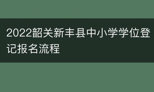 2022韶关新丰县中小学学位登记报名流程