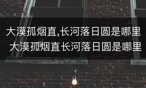 大漠孤烟直,长河落日圆是哪里 大漠孤烟直长河落日圆是哪里的景色