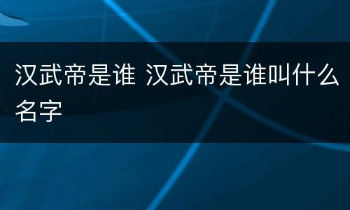 汉武帝是谁 汉武帝是谁叫什么名字