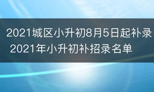 2021城区小升初8月5日起补录 2021年小升初补招录名单