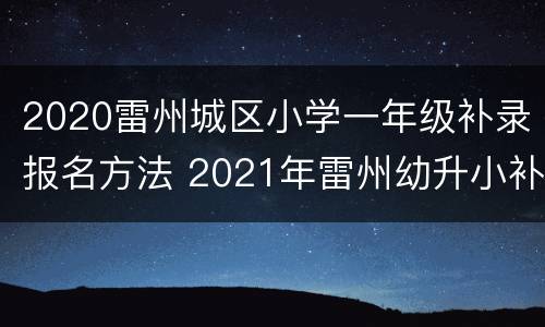 2020雷州城区小学一年级补录报名方法 2021年雷州幼升小补录通知