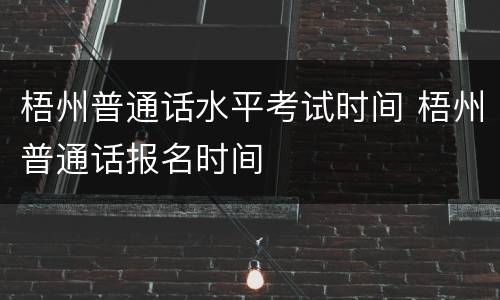 梧州普通话水平考试时间 梧州普通话报名时间