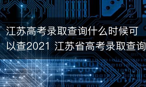 江苏高考录取查询什么时候可以查2021 江苏省高考录取查询什么时候可以查