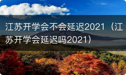江苏开学会不会延迟2021（江苏开学会延迟吗2021）