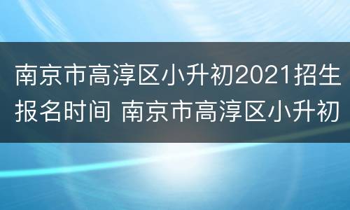 南京市高淳区小升初2021招生报名时间 南京市高淳区小升初2021招生报名时间