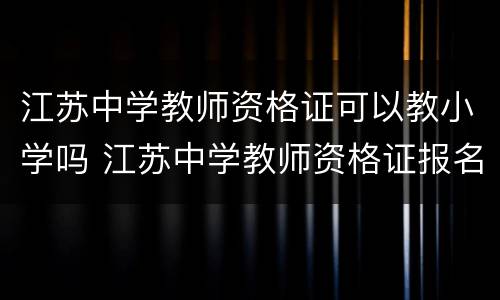 江苏中学教师资格证可以教小学吗 江苏中学教师资格证报名条件
