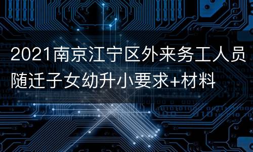2021南京江宁区外来务工人员随迁子女幼升小要求+材料
