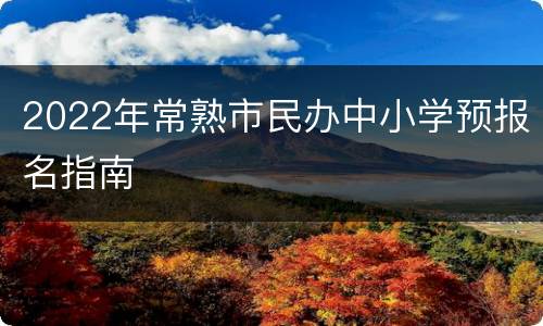 2022年常熟市民办中小学预报名指南