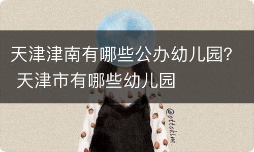 天津津南有哪些公办幼儿园？ 天津市有哪些幼儿园
