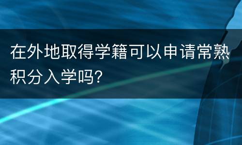 在外地取得学籍可以申请常熟积分入学吗？
