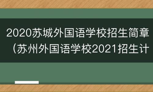 2020苏城外国语学校招生简章（苏州外国语学校2021招生计划）