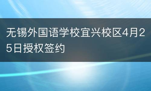 无锡外国语学校宜兴校区4月25日授权签约