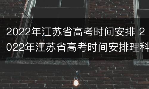 2022年江苏省高考时间安排 2022年江苏省高考时间安排理科