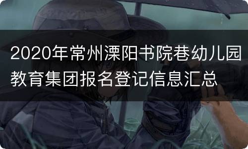 2020年常州溧阳书院巷幼儿园教育集团报名登记信息汇总