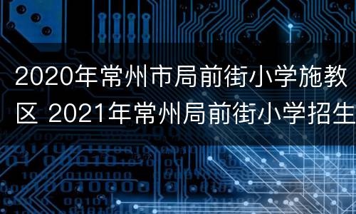 2020年常州市局前街小学施教区 2021年常州局前街小学招生简章