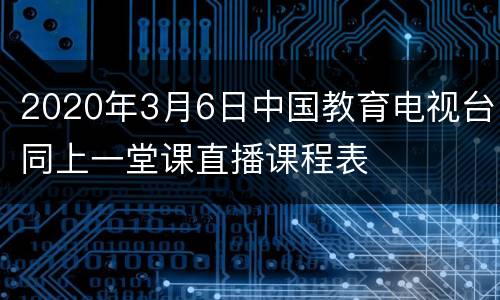 2020年3月6日中国教育电视台同上一堂课直播课程表