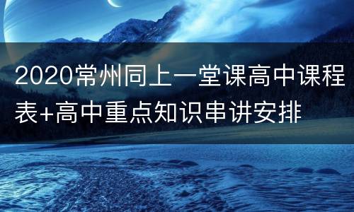 2020常州同上一堂课高中课程表+高中重点知识串讲安排