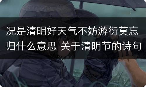 况是清明好天气不妨游衍莫忘归什么意思 关于清明节的诗句有哪些