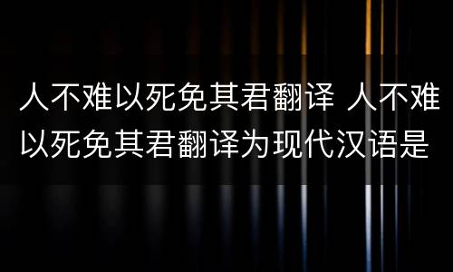 人不难以死免其君翻译 人不难以死免其君翻译为现代汉语是