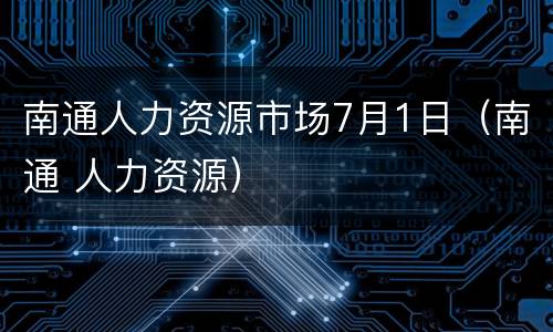 南通人力资源市场7月1日（南通 人力资源）