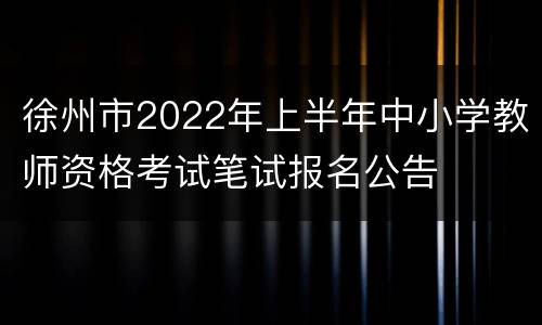 徐州市2022年上半年中小学教师资格考试笔试报名公告