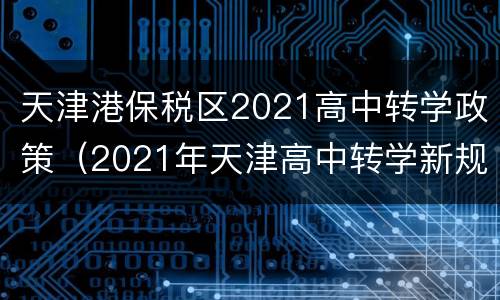 天津港保税区2021高中转学政策（2021年天津高中转学新规定）