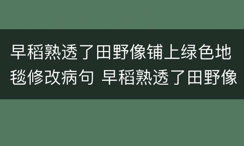 早稻熟透了田野像铺上绿色地毯修改病句 早稻熟透了田野像铺上绿色地毯病句怎么修改