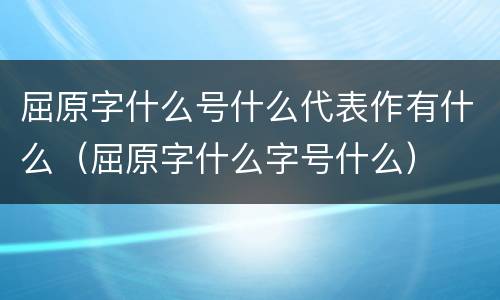 屈原字什么号什么代表作有什么（屈原字什么字号什么）