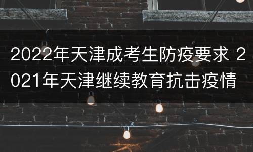 2022年天津成考生防疫要求 2021年天津继续教育抗击疫情