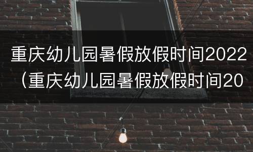 重庆幼儿园暑假放假时间2022（重庆幼儿园暑假放假时间2021年）