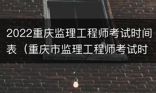 2022重庆监理工程师考试时间表（重庆市监理工程师考试时间）