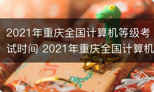 2021年重庆全国计算机等级考试时间 2021年重庆全国计算机等级考试报名时间
