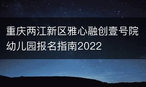 重庆两江新区雅心融创壹号院幼儿园报名指南2022
