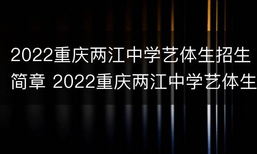2022重庆两江中学艺体生招生简章 2022重庆两江中学艺体生招生简章电话