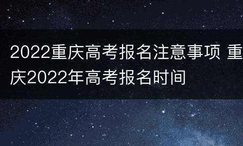 2022重庆高考报名注意事项 重庆2022年高考报名时间