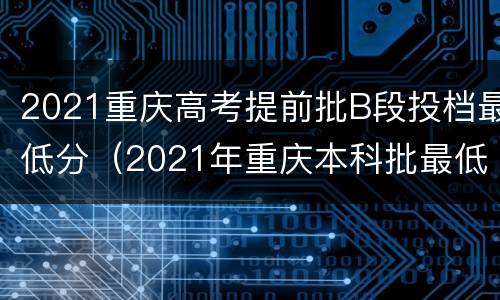 2021重庆高考提前批B段投档最低分（2021年重庆本科批最低投档线）