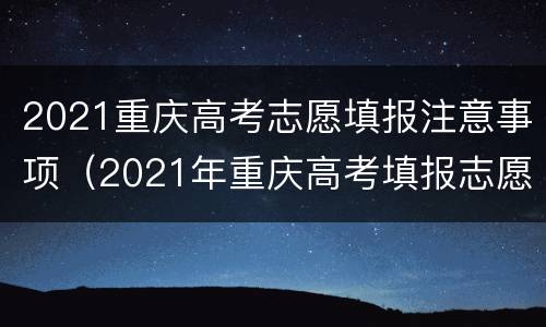 2021重庆高考志愿填报注意事项（2021年重庆高考填报志愿流程）