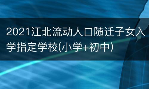 2021江北流动人口随迁子女入学指定学校(小学+初中)