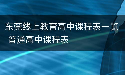 东莞线上教育高中课程表一览 普通高中课程表