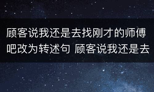 顾客说我还是去找刚才的师傅吧改为转述句 顾客说我还是去找刚才的师傅吧改成转述句