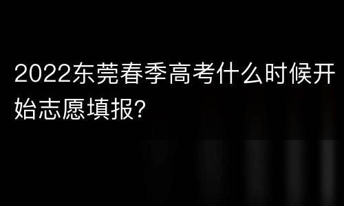 2022东莞春季高考什么时候开始志愿填报？