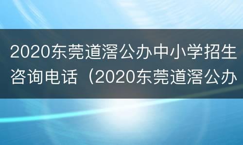 2020东莞道滘公办中小学招生咨询电话（2020东莞道滘公办中小学招生咨询电话是多少）