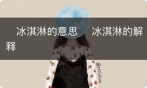 ​冰淇淋的意思 ​冰淇淋的解释