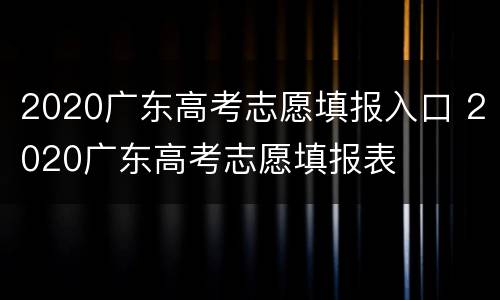 2020广东高考志愿填报入口 2020广东高考志愿填报表