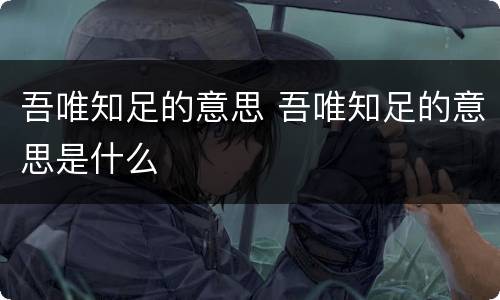 吾唯知足的意思 吾唯知足的意思是什么