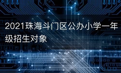 2021珠海斗门区公办小学一年级招生对象