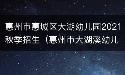 惠州市惠城区大湖幼儿园2021秋季招生（惠州市大湖溪幼儿园）