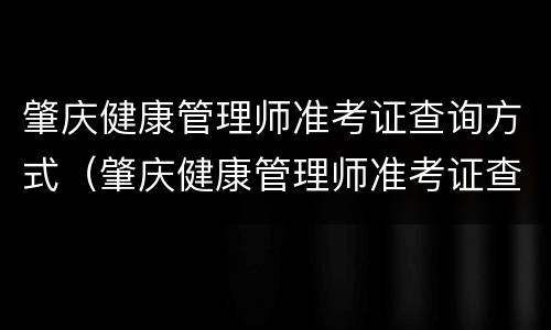 肇庆健康管理师准考证查询方式（肇庆健康管理师准考证查询方式是什么）