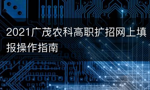 2021广茂农科高职扩招网上填报操作指南